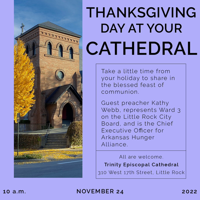 Thanksgiving Eucharist November 24th at 10 am, our guest preacher is Kathy Webb, who represents Ward 3 on the Little Rock City Board, and is the Chief Executive Officer for Arkansas Hunger Alliance.